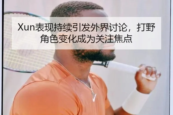 Xun表现持续引发外界讨论，打野角色变化成为关注焦点